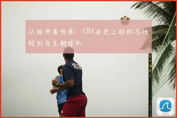 从经典看传承:CBA历史上的标志性时刻与王朝球队