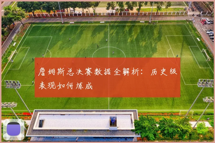 詹姆斯总决赛数据全解析:历史级表现如何炼成