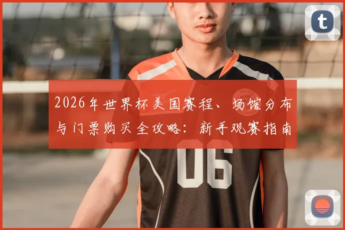 2026年世界杯美国赛程、场馆分布与门票购买全攻略:新手观赛指南