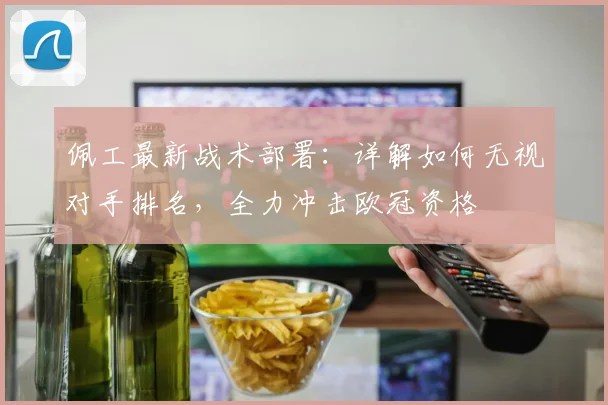 佩工最新战术部署:详解如何无视对手排名,全力冲击欧冠资格