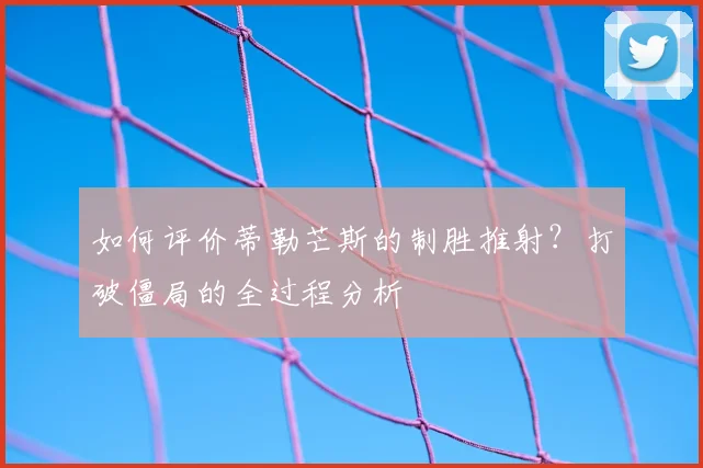 如何评价蒂勒芒斯的制胜推射?打破僵局的全过程分析