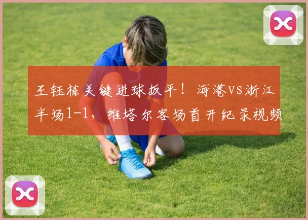 王钰栋关键进球扳平!海港vs浙江半场1-1,维塔尔客场首开纪录视频集锦