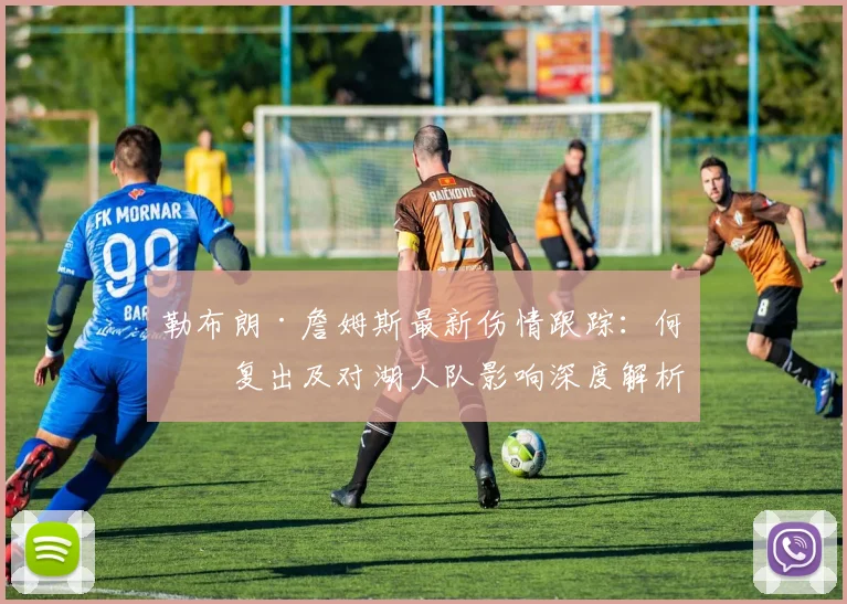 勒布朗·詹姆斯最新伤情跟踪:何时复出及对湖人队影响深度解析