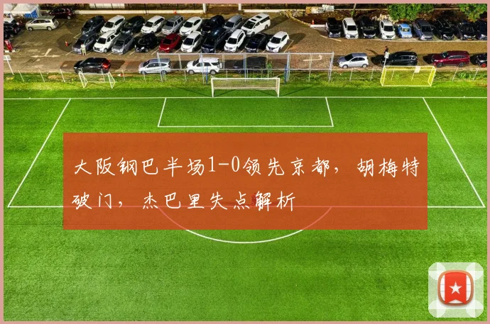 大阪钢巴半场1-0领先京都,胡梅特破门,杰巴里失点解析
