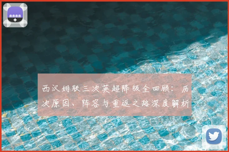 西汉姆联三次英超降级全回顾:历次原因、阵容与重返之路深度解析