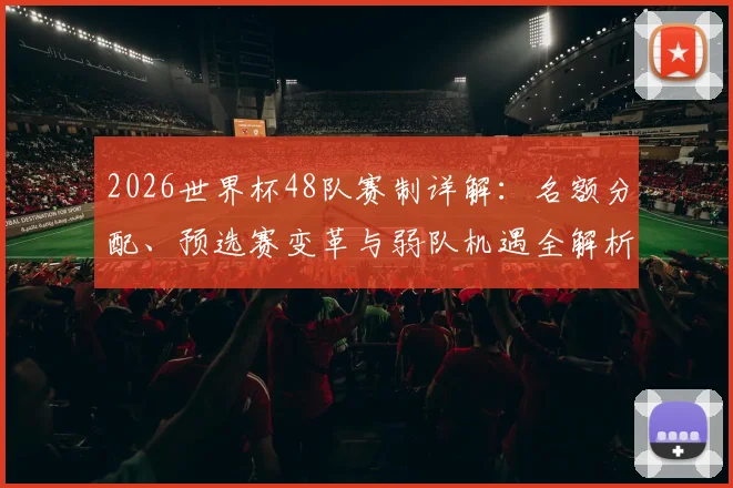 2026世界杯48队赛制详解:名额分配、预选赛变革与弱队机遇全解析