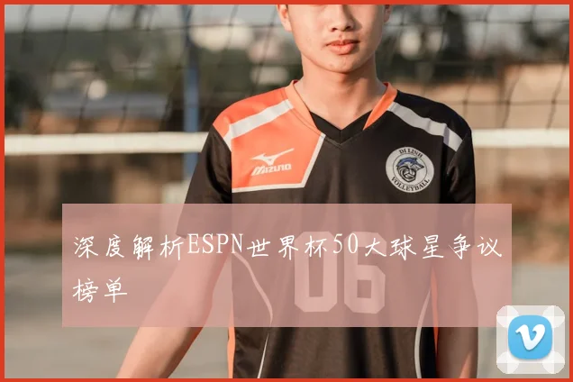 深度解析ESPN世界杯50大球星争议榜单