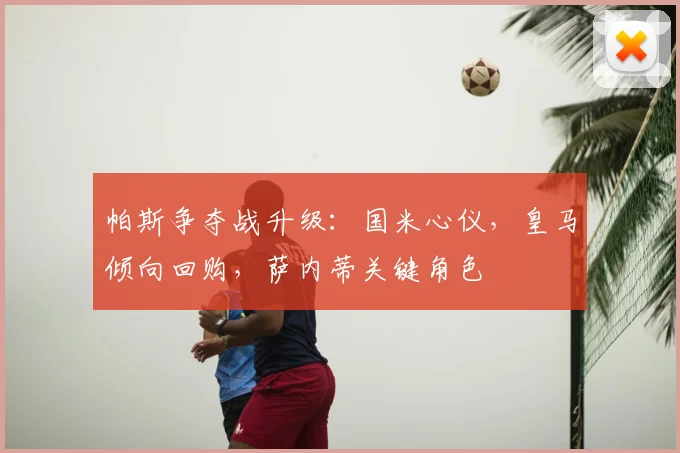 帕斯争夺战升级:国米心仪,皇马倾向回购,萨内蒂关键角色