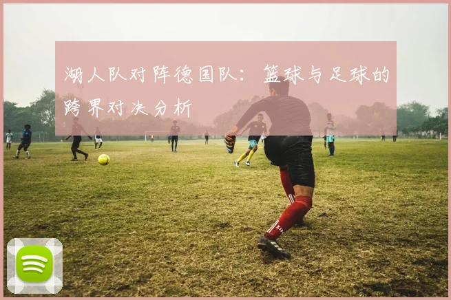 湖人队对阵德国队:篮球与足球的跨界对决分析