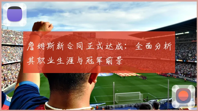 詹姆斯新合同正式达成:全面分析其职业生涯与冠军前景