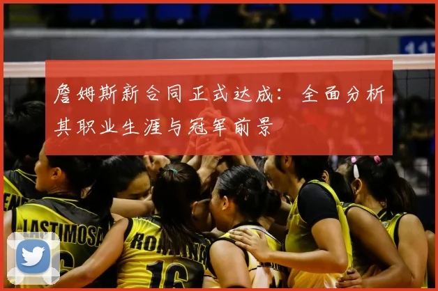 詹姆斯新合同正式达成:全面分析其职业生涯与冠军前景