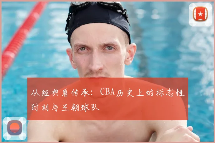 从经典看传承:CBA历史上的标志性时刻与王朝球队