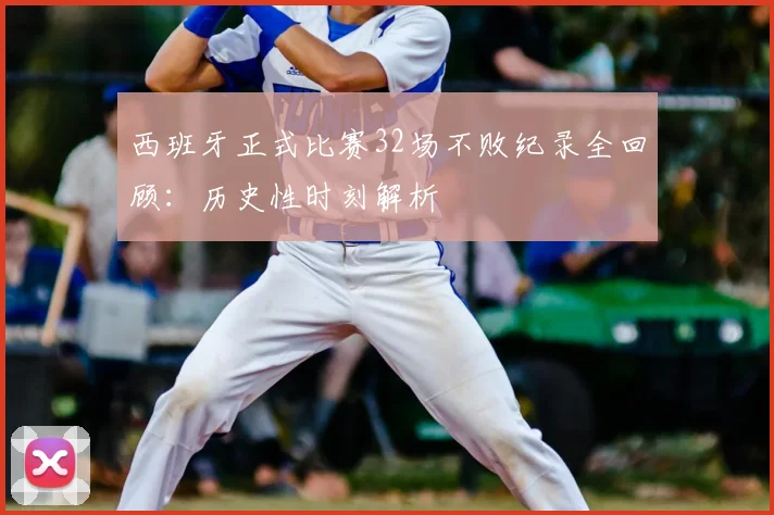 西班牙正式比赛32场不败纪录全回顾:历史性时刻解析
