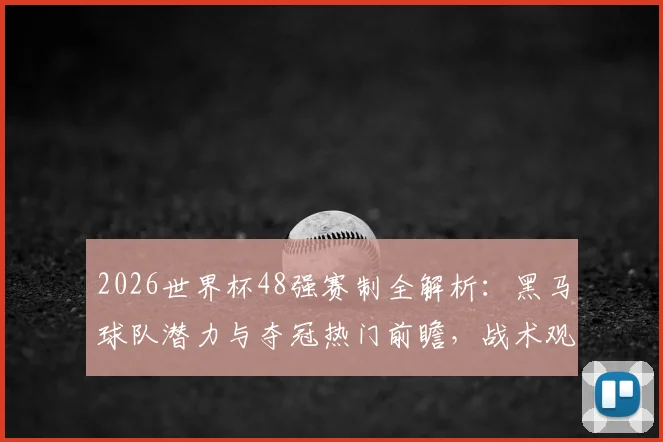 2026世界杯48强赛制全解析:黑马球队潜力与夺冠热门前瞻,战术观赏性将如何变化?