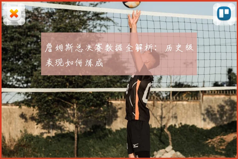 詹姆斯总决赛数据全解析:历史级表现如何炼成