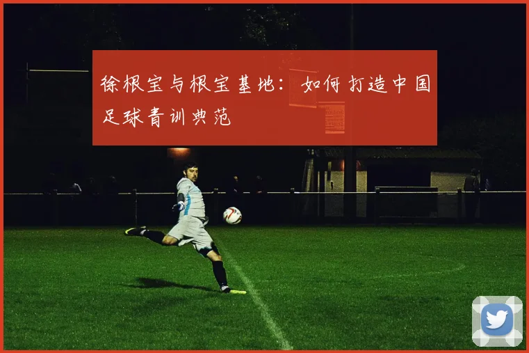 徐根宝与根宝基地:如何打造中国足球青训典范