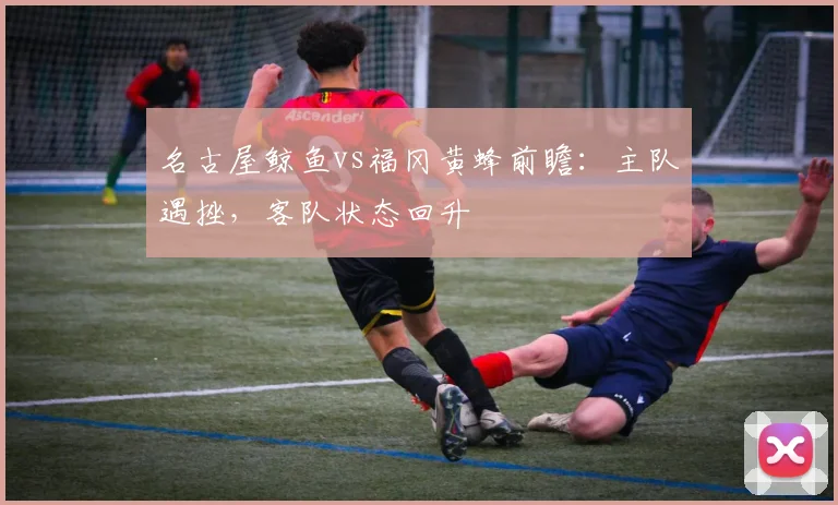 名古屋鲸鱼vs福冈黄蜂前瞻:主队遇挫,客队状态回升