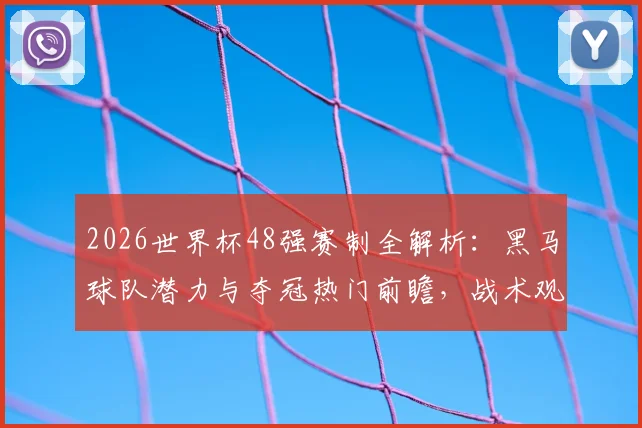 2026世界杯48强赛制全解析:黑马球队潜力与夺冠热门前瞻,战术观赏性将如何变化?