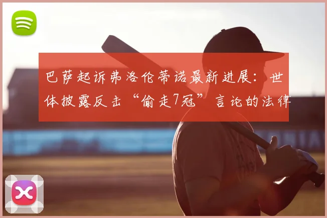 巴萨起诉弗洛伦蒂诺最新进展:世体披露反击“偷走7冠”言论的法律考量与事件全解析