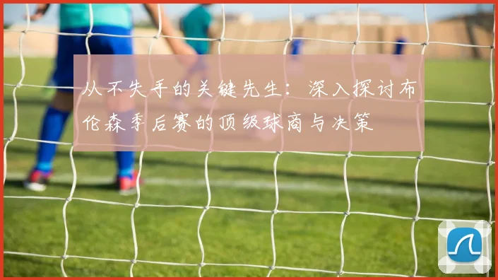 从不失手的关键先生:深入探讨布伦森季后赛的顶级球商与决策