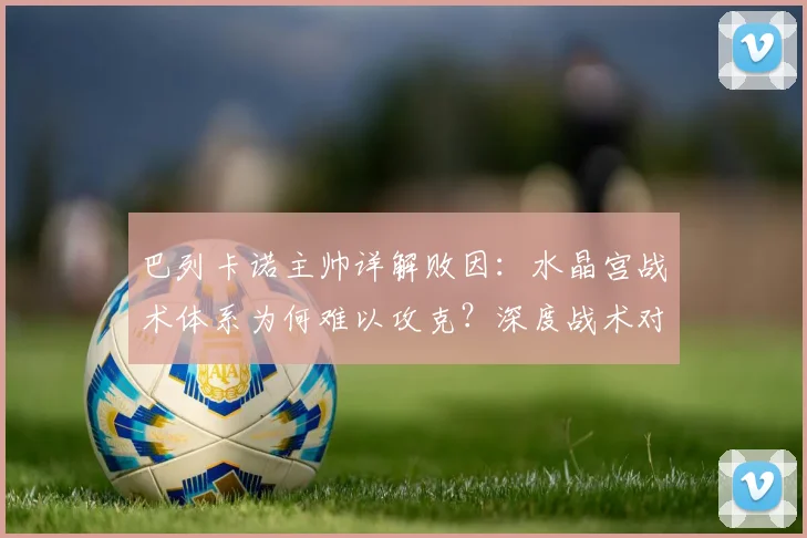 巴列卡诺主帅详解败因:水晶宫战术体系为何难以攻克?深度战术对比分析